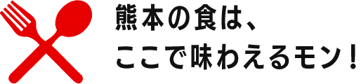 熊本の食は、ここで味わえるモン！